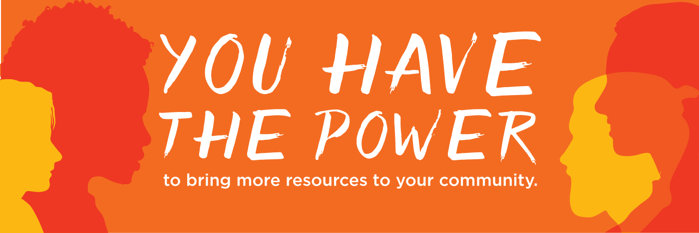 You have the power to bring more resources to your community.